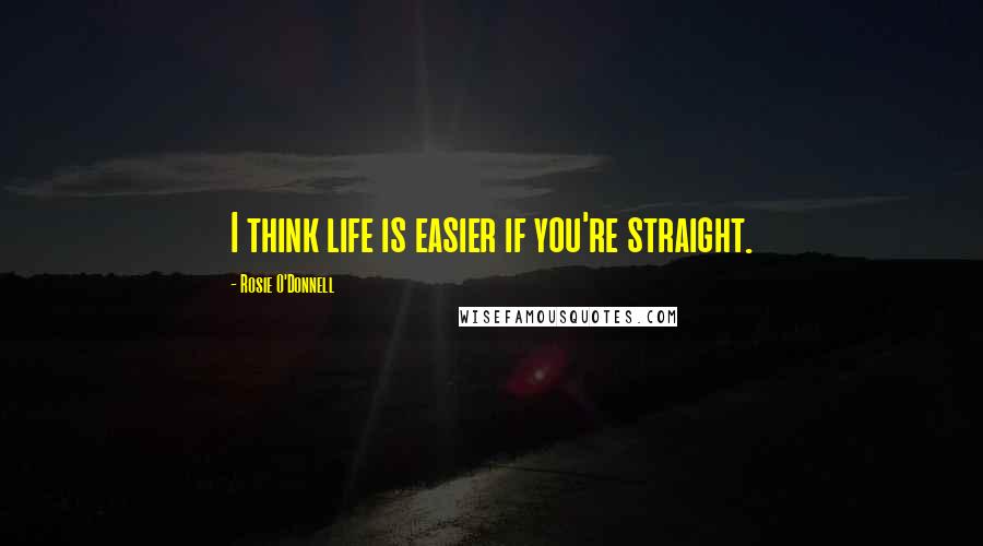 Rosie O'Donnell Quotes: I think life is easier if you're straight.