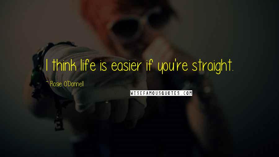 Rosie O'Donnell Quotes: I think life is easier if you're straight.