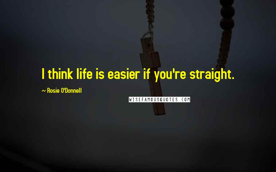 Rosie O'Donnell Quotes: I think life is easier if you're straight.