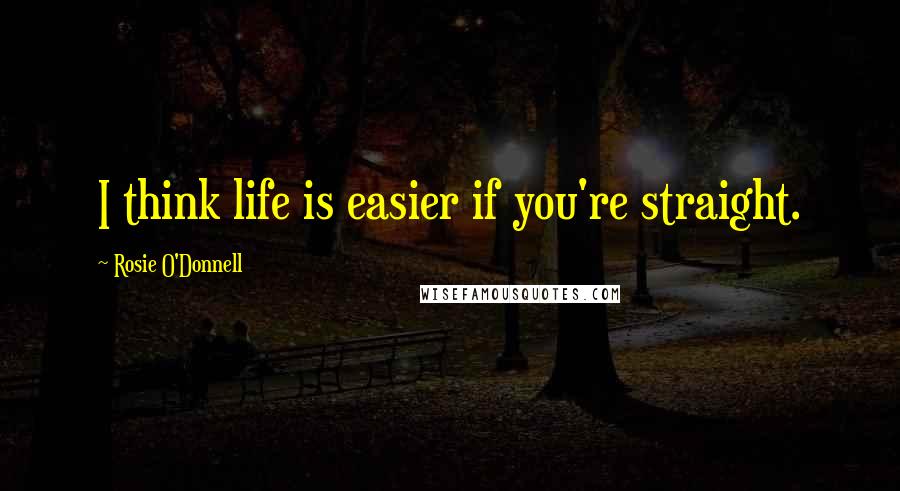 Rosie O'Donnell Quotes: I think life is easier if you're straight.