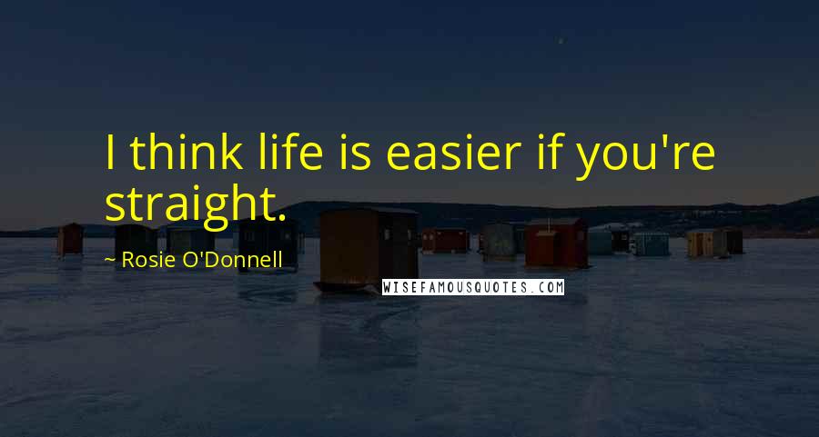 Rosie O'Donnell Quotes: I think life is easier if you're straight.