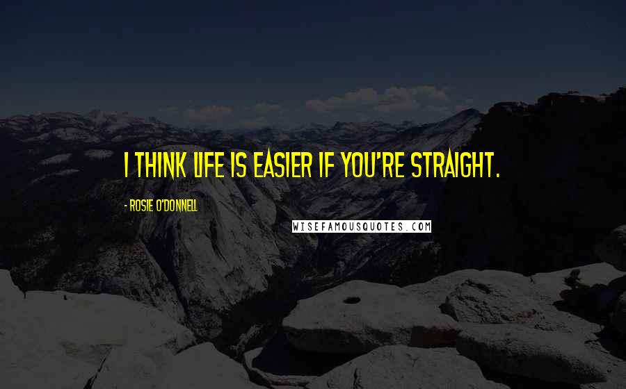Rosie O'Donnell Quotes: I think life is easier if you're straight.