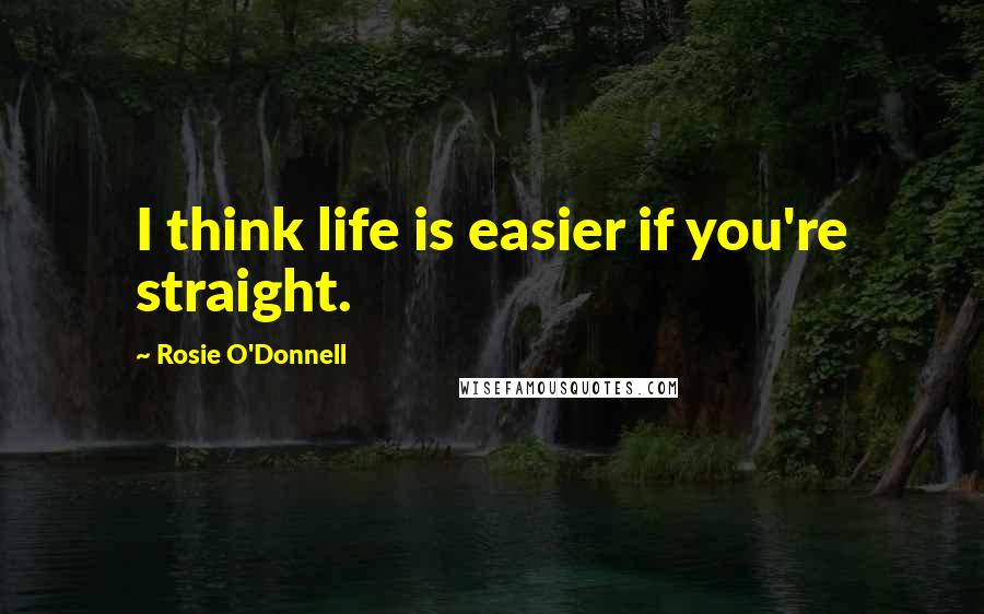 Rosie O'Donnell Quotes: I think life is easier if you're straight.