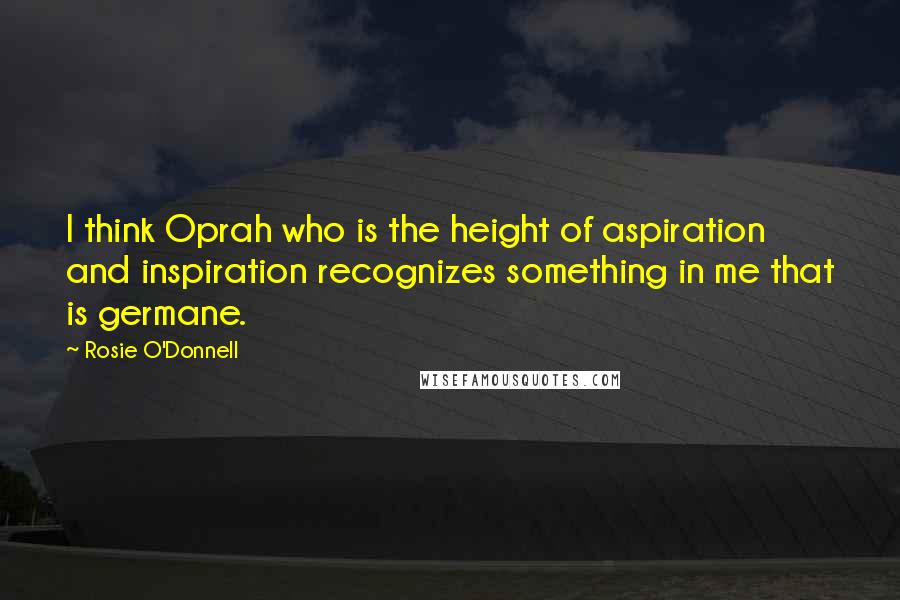 Rosie O'Donnell Quotes: I think Oprah who is the height of aspiration and inspiration recognizes something in me that is germane.