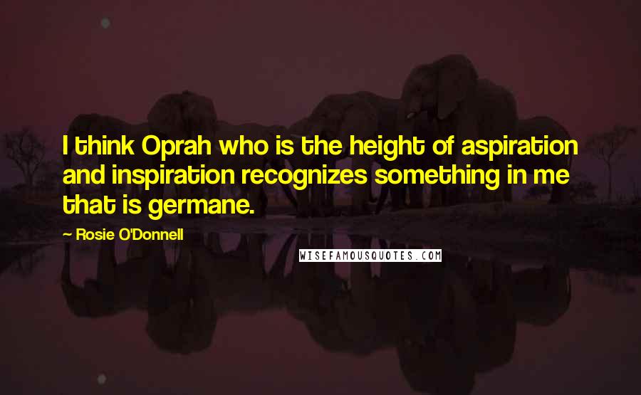 Rosie O'Donnell Quotes: I think Oprah who is the height of aspiration and inspiration recognizes something in me that is germane.