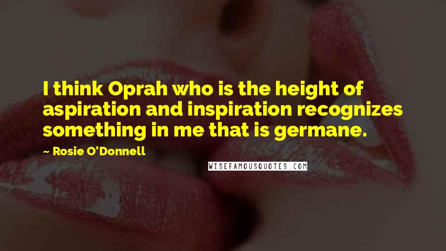 Rosie O'Donnell Quotes: I think Oprah who is the height of aspiration and inspiration recognizes something in me that is germane.