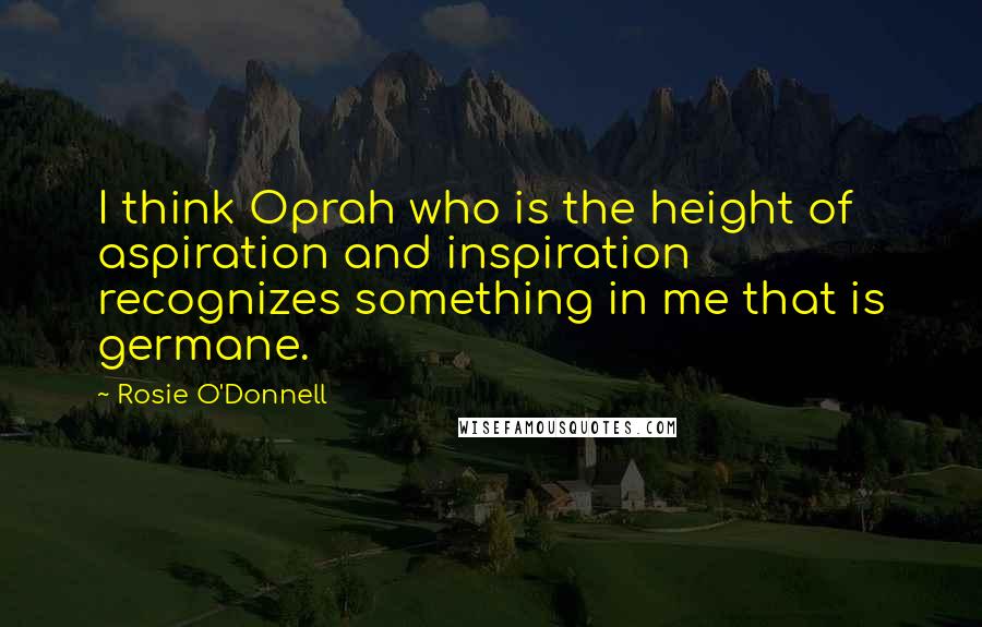 Rosie O'Donnell Quotes: I think Oprah who is the height of aspiration and inspiration recognizes something in me that is germane.