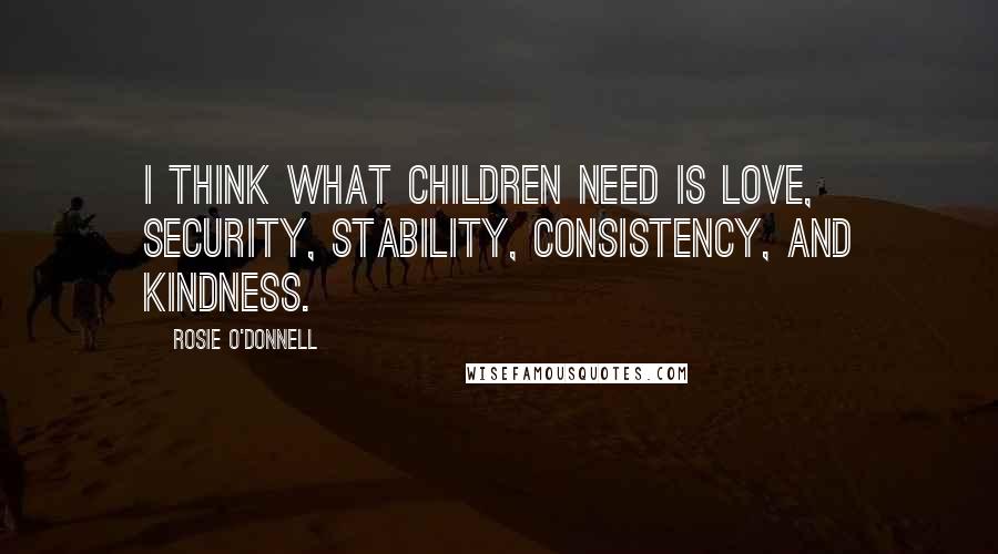 Rosie O'Donnell Quotes: I think what children need is love, security, stability, consistency, and kindness.