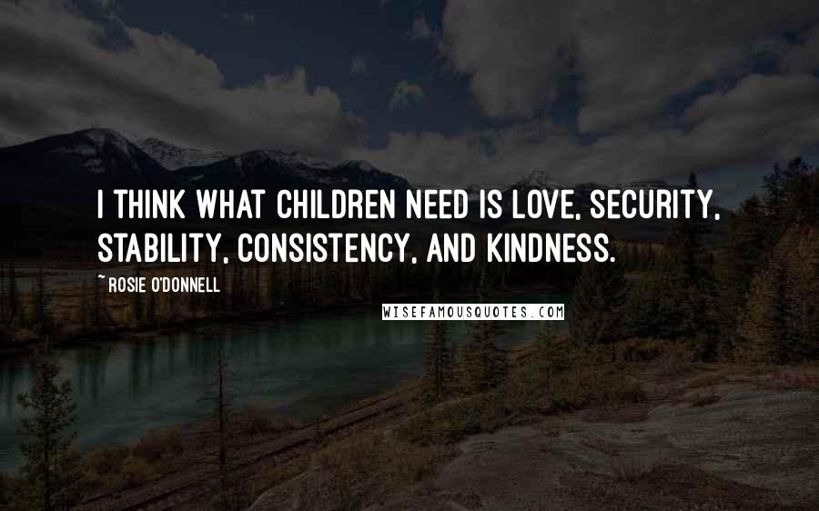 Rosie O'Donnell Quotes: I think what children need is love, security, stability, consistency, and kindness.