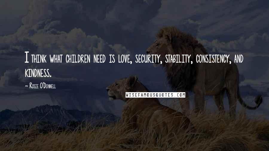 Rosie O'Donnell Quotes: I think what children need is love, security, stability, consistency, and kindness.