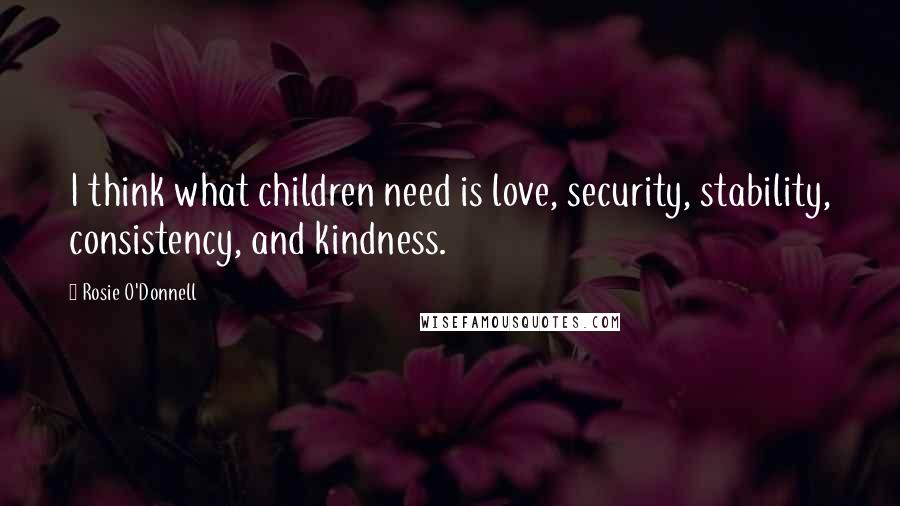 Rosie O'Donnell Quotes: I think what children need is love, security, stability, consistency, and kindness.