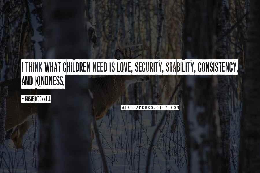 Rosie O'Donnell Quotes: I think what children need is love, security, stability, consistency, and kindness.