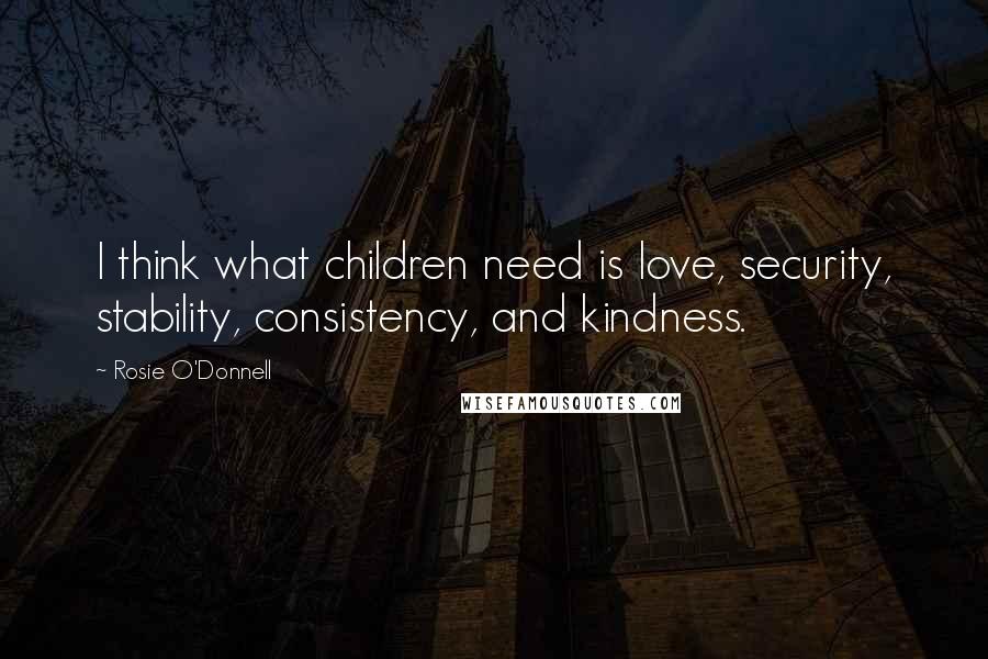 Rosie O'Donnell Quotes: I think what children need is love, security, stability, consistency, and kindness.