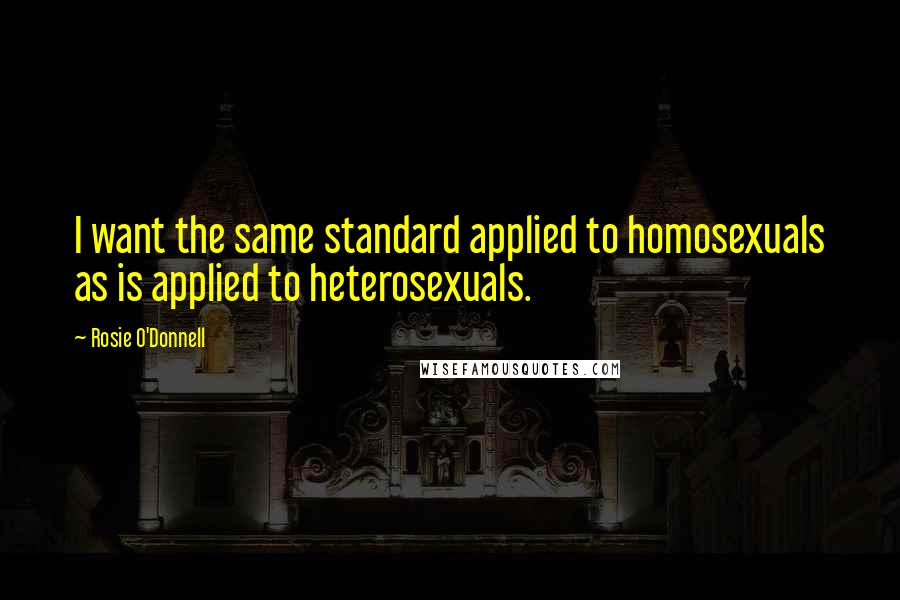 Rosie O'Donnell Quotes: I want the same standard applied to homosexuals as is applied to heterosexuals.