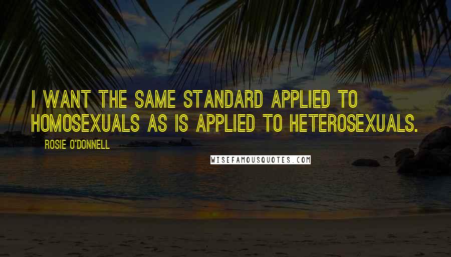 Rosie O'Donnell Quotes: I want the same standard applied to homosexuals as is applied to heterosexuals.