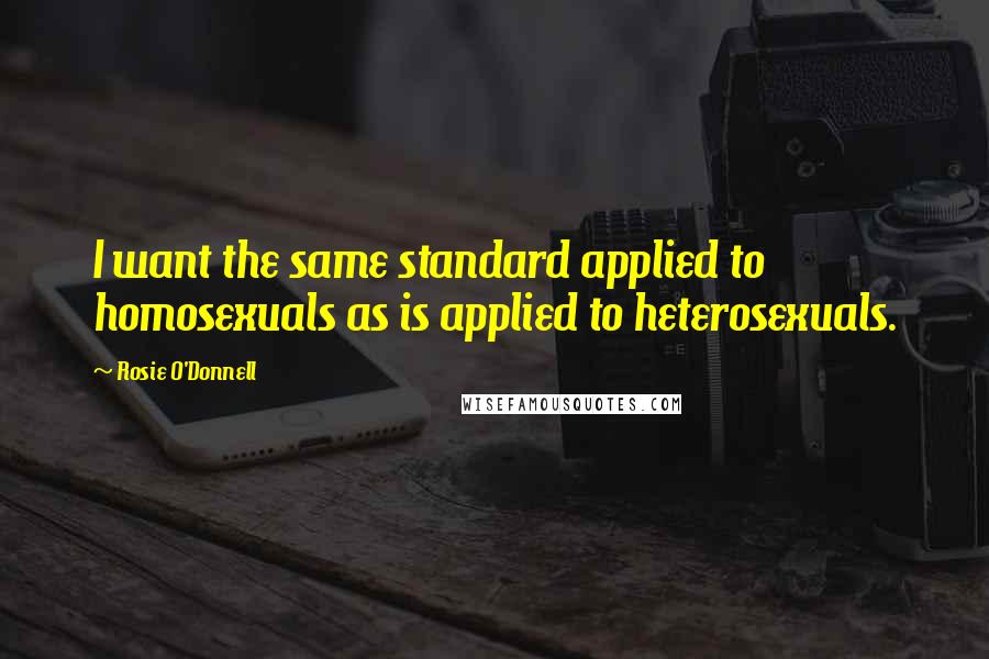 Rosie O'Donnell Quotes: I want the same standard applied to homosexuals as is applied to heterosexuals.