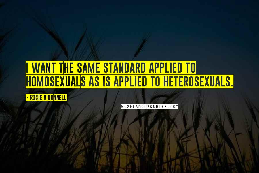 Rosie O'Donnell Quotes: I want the same standard applied to homosexuals as is applied to heterosexuals.