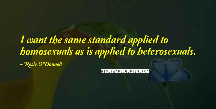 Rosie O'Donnell Quotes: I want the same standard applied to homosexuals as is applied to heterosexuals.