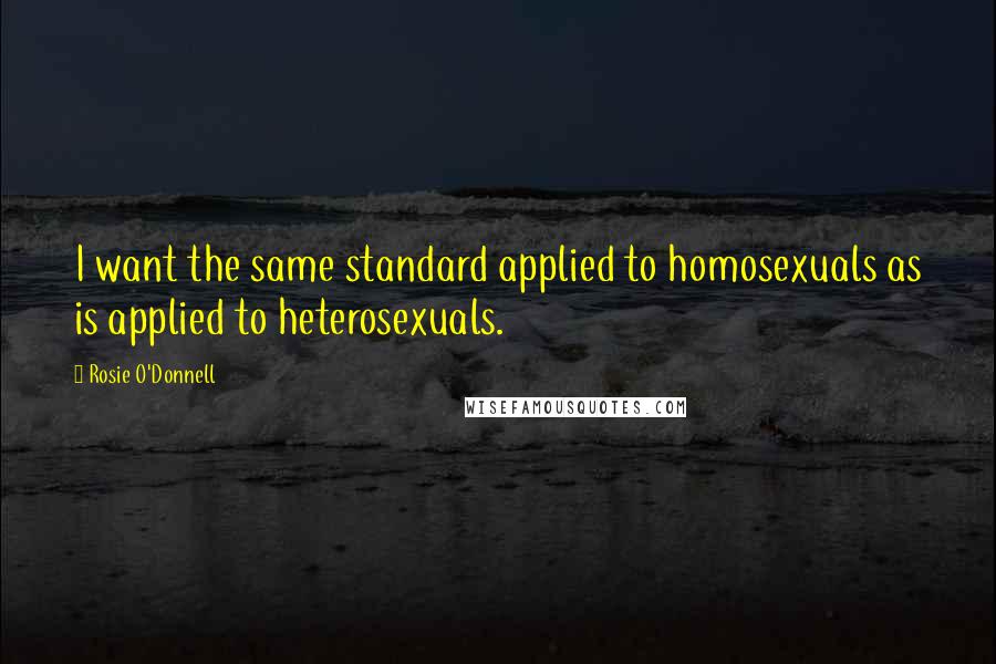 Rosie O'Donnell Quotes: I want the same standard applied to homosexuals as is applied to heterosexuals.