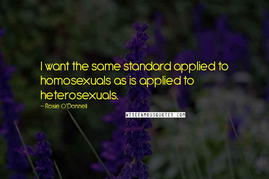 Rosie O'Donnell Quotes: I want the same standard applied to homosexuals as is applied to heterosexuals.