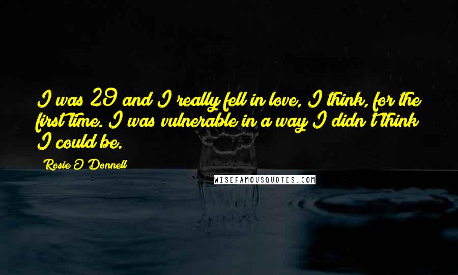 Rosie O'Donnell Quotes: I was 29 and I really fell in love, I think, for the first time. I was vulnerable in a way I didn't think I could be.