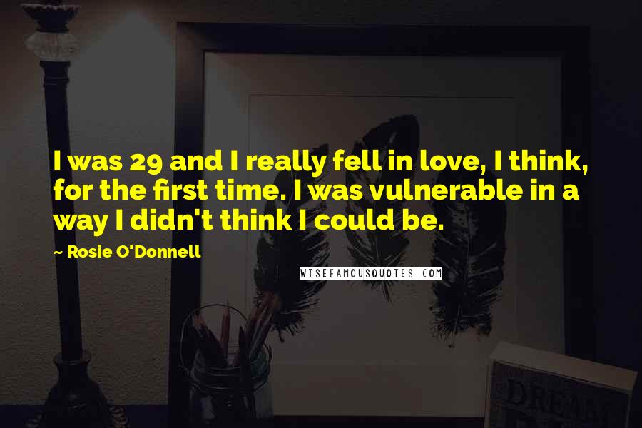 Rosie O'Donnell Quotes: I was 29 and I really fell in love, I think, for the first time. I was vulnerable in a way I didn't think I could be.