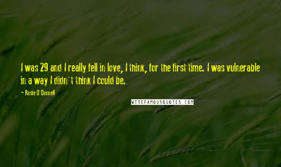 Rosie O'Donnell Quotes: I was 29 and I really fell in love, I think, for the first time. I was vulnerable in a way I didn't think I could be.
