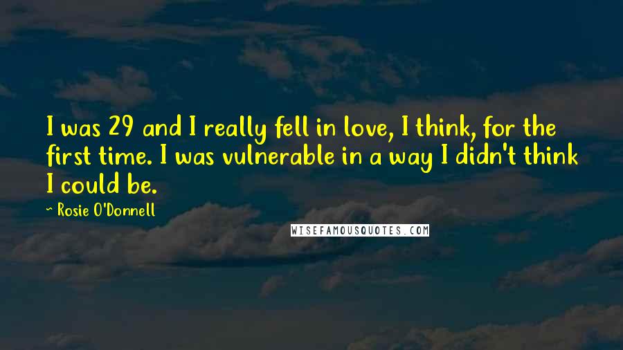 Rosie O'Donnell Quotes: I was 29 and I really fell in love, I think, for the first time. I was vulnerable in a way I didn't think I could be.