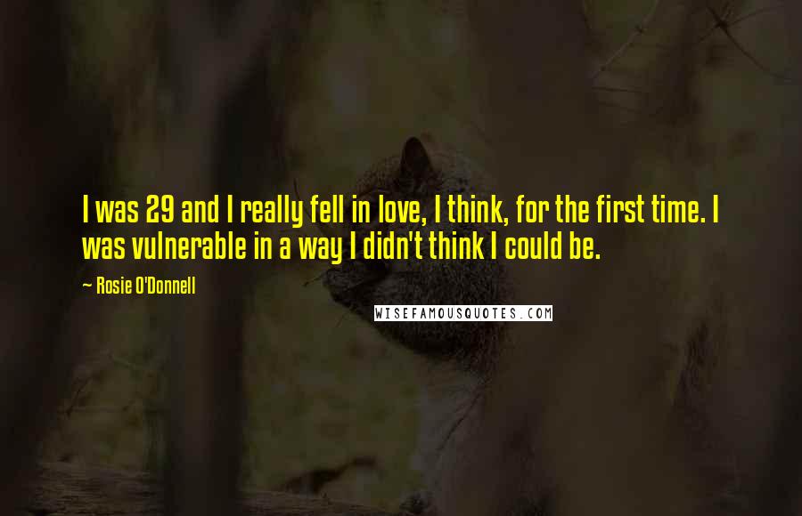 Rosie O'Donnell Quotes: I was 29 and I really fell in love, I think, for the first time. I was vulnerable in a way I didn't think I could be.