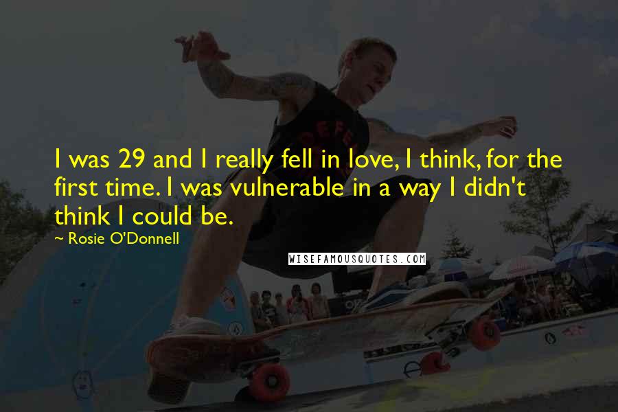 Rosie O'Donnell Quotes: I was 29 and I really fell in love, I think, for the first time. I was vulnerable in a way I didn't think I could be.