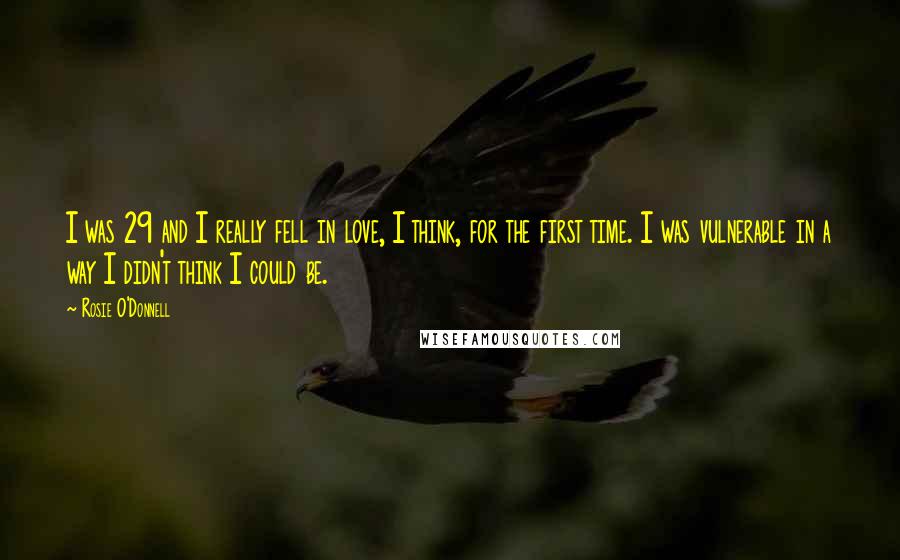 Rosie O'Donnell Quotes: I was 29 and I really fell in love, I think, for the first time. I was vulnerable in a way I didn't think I could be.