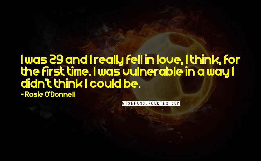 Rosie O'Donnell Quotes: I was 29 and I really fell in love, I think, for the first time. I was vulnerable in a way I didn't think I could be.