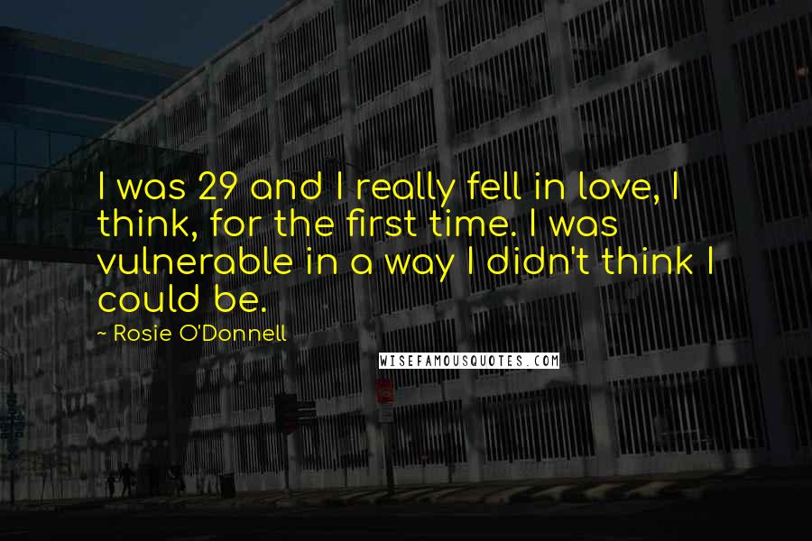Rosie O'Donnell Quotes: I was 29 and I really fell in love, I think, for the first time. I was vulnerable in a way I didn't think I could be.