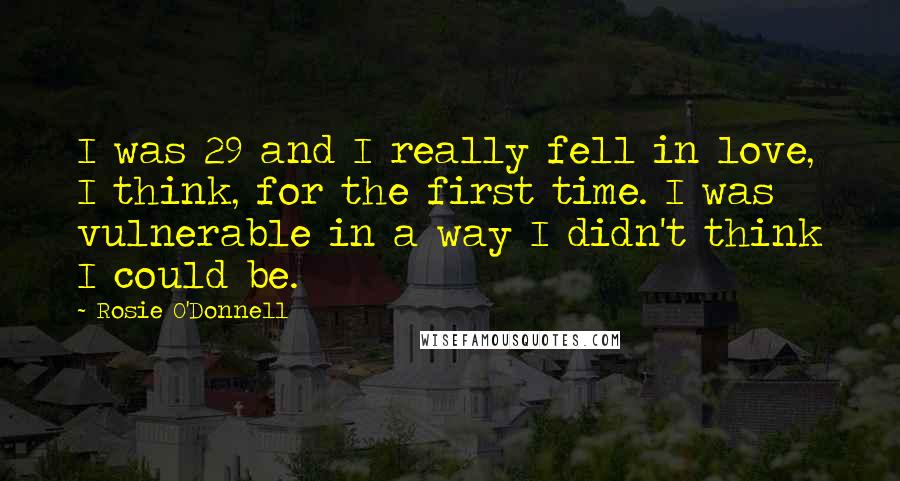 Rosie O'Donnell Quotes: I was 29 and I really fell in love, I think, for the first time. I was vulnerable in a way I didn't think I could be.