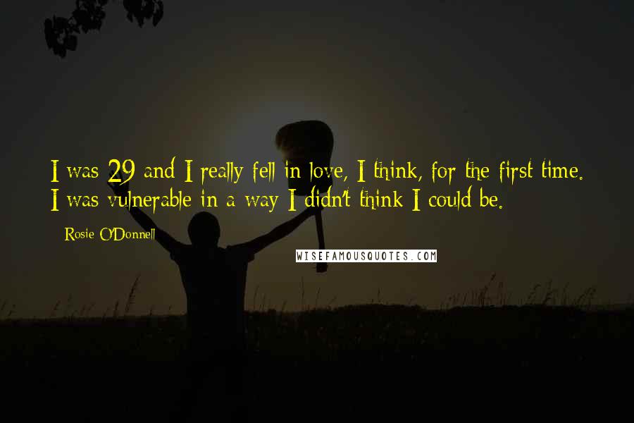 Rosie O'Donnell Quotes: I was 29 and I really fell in love, I think, for the first time. I was vulnerable in a way I didn't think I could be.