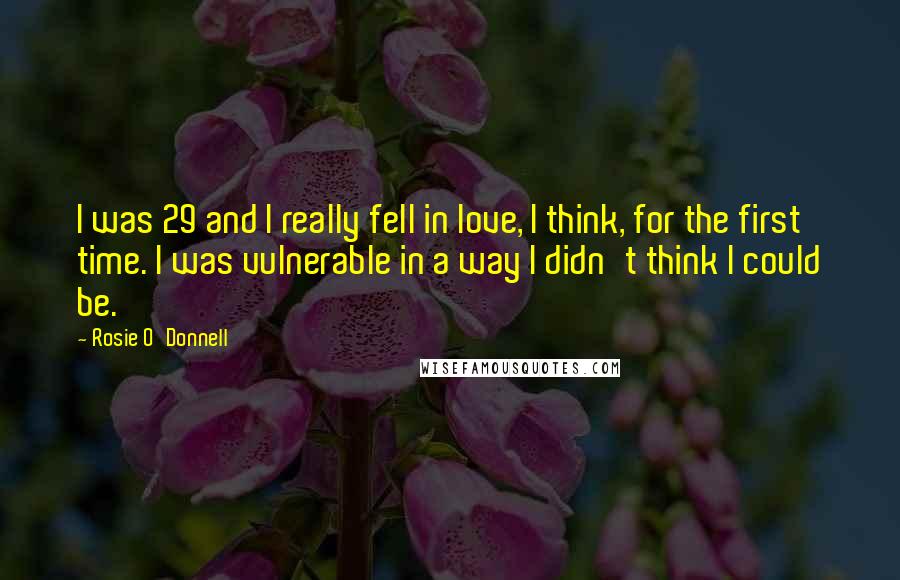Rosie O'Donnell Quotes: I was 29 and I really fell in love, I think, for the first time. I was vulnerable in a way I didn't think I could be.