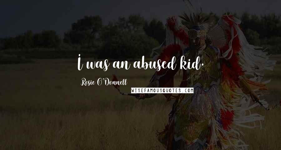 Rosie O'Donnell Quotes: I was an abused kid.