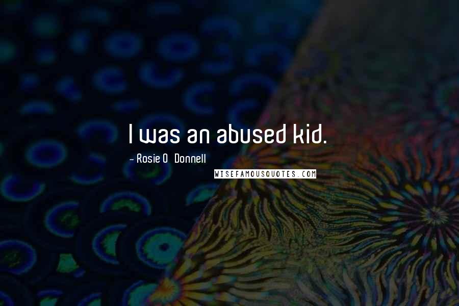 Rosie O'Donnell Quotes: I was an abused kid.