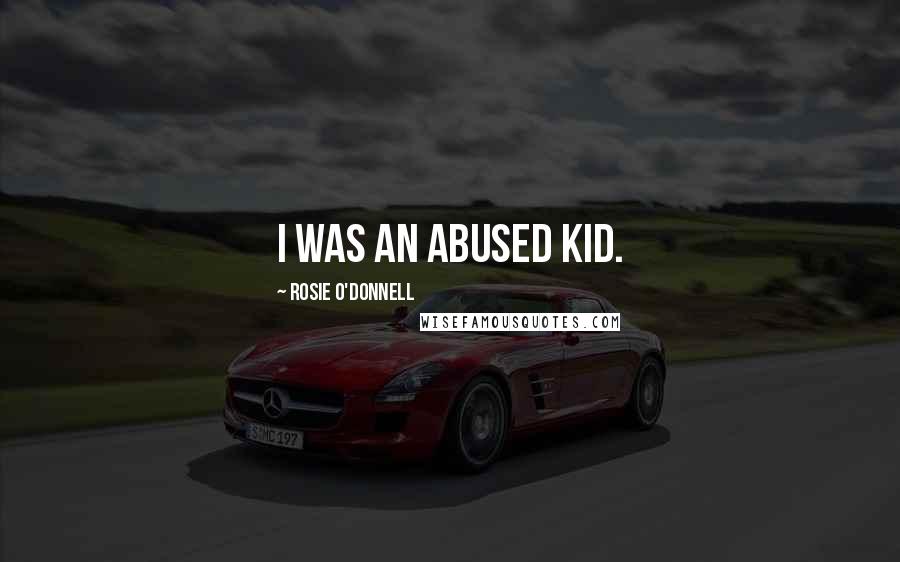 Rosie O'Donnell Quotes: I was an abused kid.