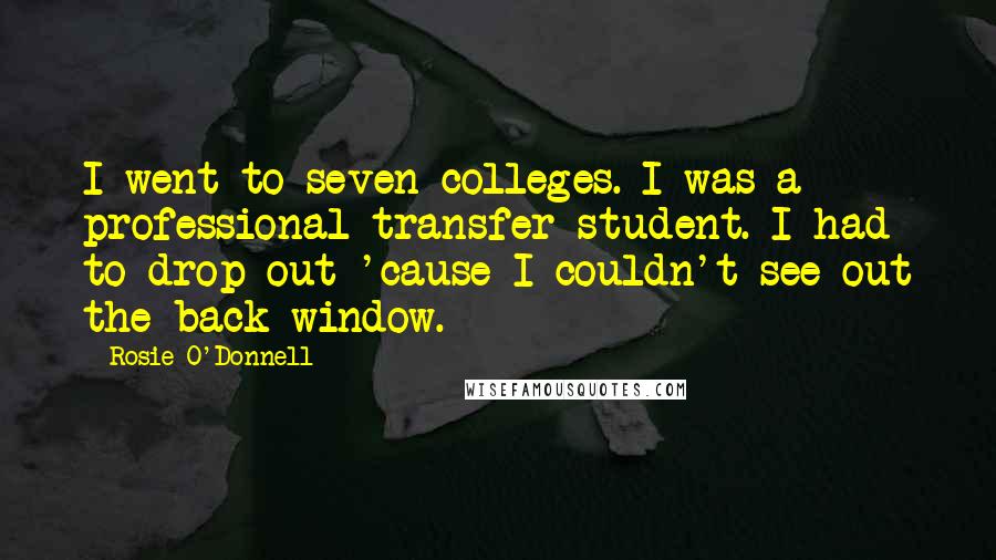 Rosie O'Donnell Quotes: I went to seven colleges. I was a professional transfer student. I had to drop out 'cause I couldn't see out the back window.