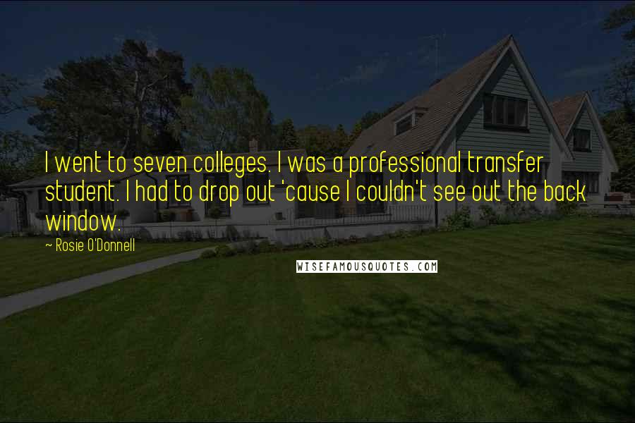 Rosie O'Donnell Quotes: I went to seven colleges. I was a professional transfer student. I had to drop out 'cause I couldn't see out the back window.