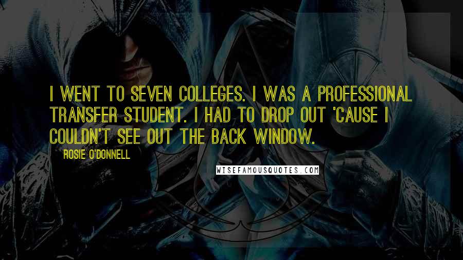Rosie O'Donnell Quotes: I went to seven colleges. I was a professional transfer student. I had to drop out 'cause I couldn't see out the back window.