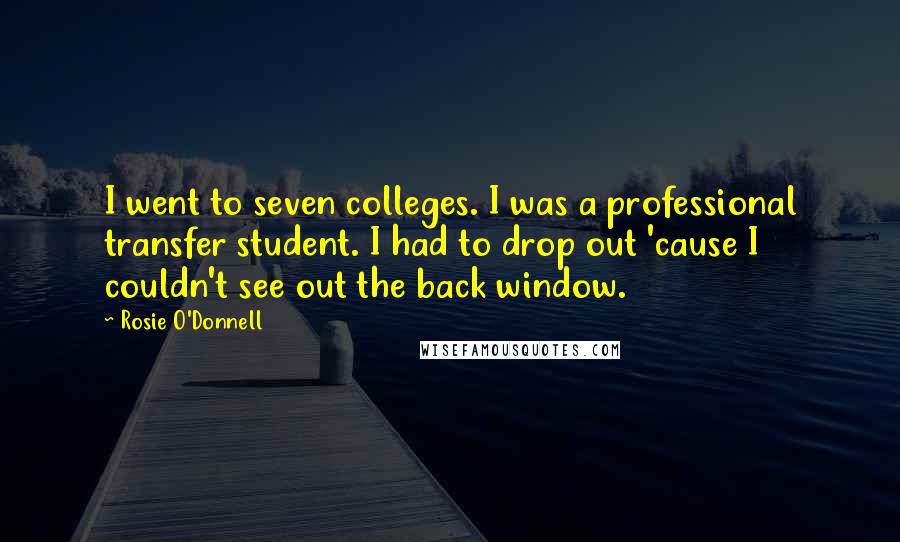 Rosie O'Donnell Quotes: I went to seven colleges. I was a professional transfer student. I had to drop out 'cause I couldn't see out the back window.