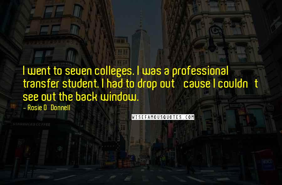 Rosie O'Donnell Quotes: I went to seven colleges. I was a professional transfer student. I had to drop out 'cause I couldn't see out the back window.