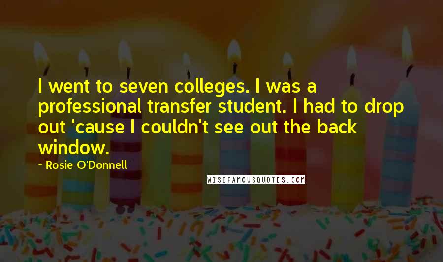 Rosie O'Donnell Quotes: I went to seven colleges. I was a professional transfer student. I had to drop out 'cause I couldn't see out the back window.