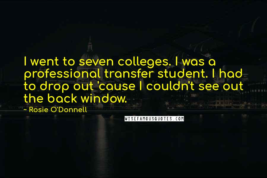 Rosie O'Donnell Quotes: I went to seven colleges. I was a professional transfer student. I had to drop out 'cause I couldn't see out the back window.