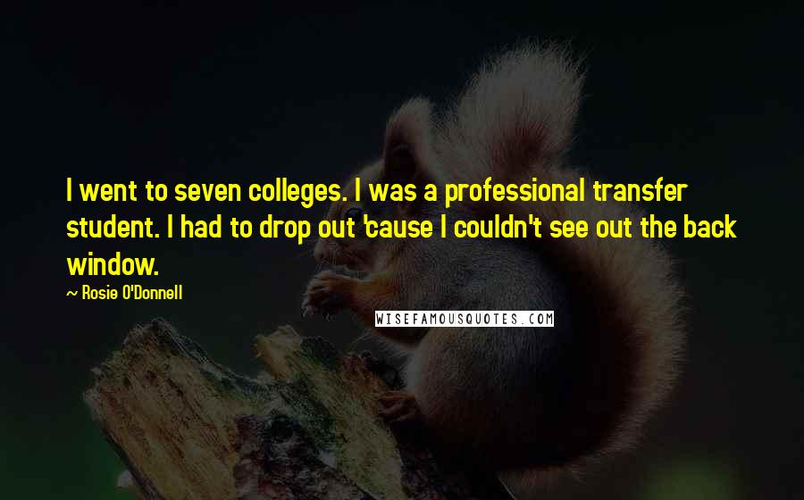 Rosie O'Donnell Quotes: I went to seven colleges. I was a professional transfer student. I had to drop out 'cause I couldn't see out the back window.