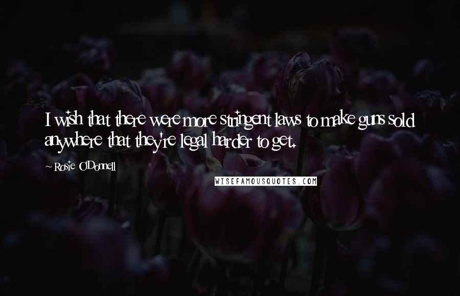 Rosie O'Donnell Quotes: I wish that there were more stringent laws to make guns sold anywhere that they're legal harder to get.
