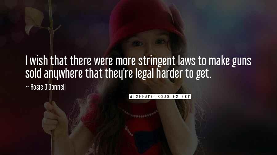 Rosie O'Donnell Quotes: I wish that there were more stringent laws to make guns sold anywhere that they're legal harder to get.