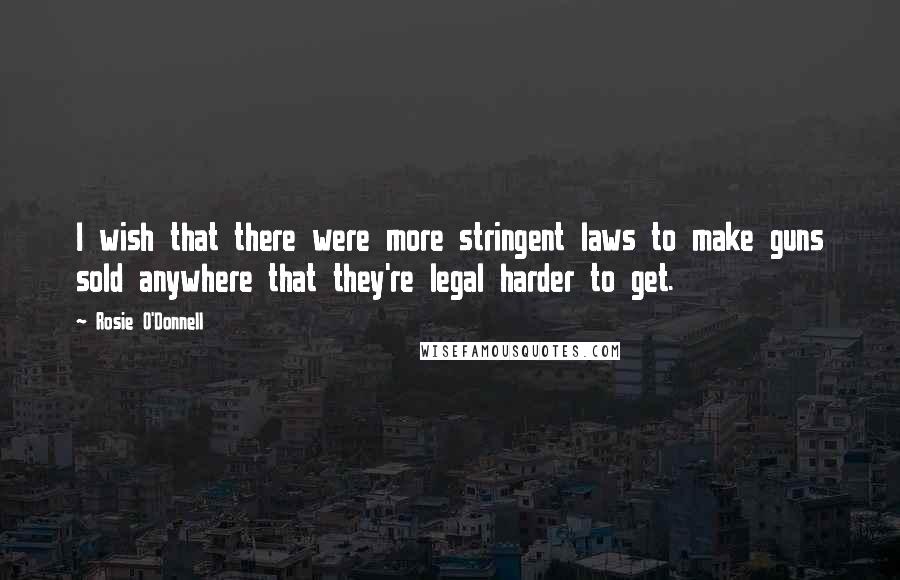 Rosie O'Donnell Quotes: I wish that there were more stringent laws to make guns sold anywhere that they're legal harder to get.